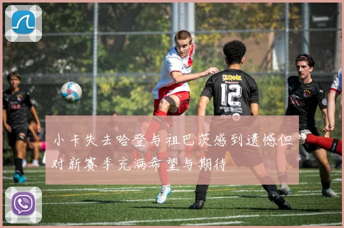 小卡失去哈登与祖巴茨感到遗憾但对新赛季充满希望与期待