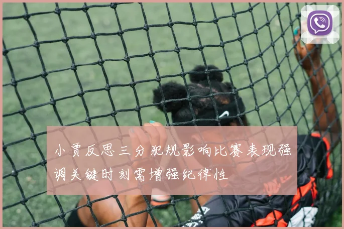 小贾反思三分犯规影响比赛表现强调关键时刻需增强纪律性