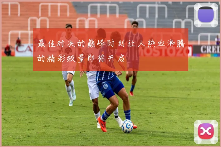 最佳对决的巅峰时刻让人热血沸腾的精彩较量即将开启