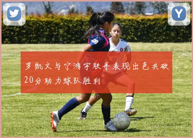 罗凯文与宁鸿宇联手表现出色共砍20分助力球队胜利