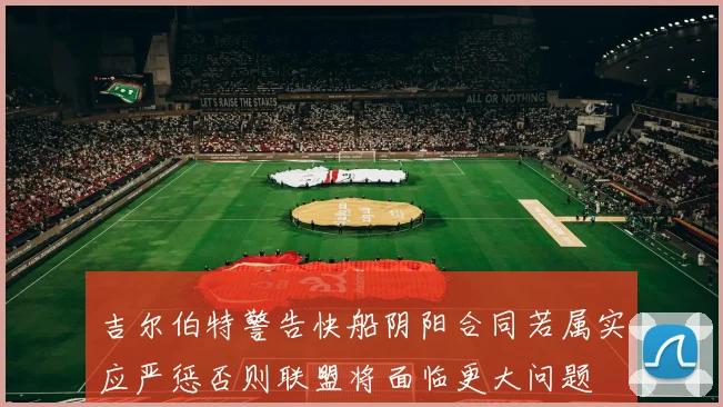 吉尔伯特警告快船阴阳合同若属实应严惩否则联盟将面临更大问题