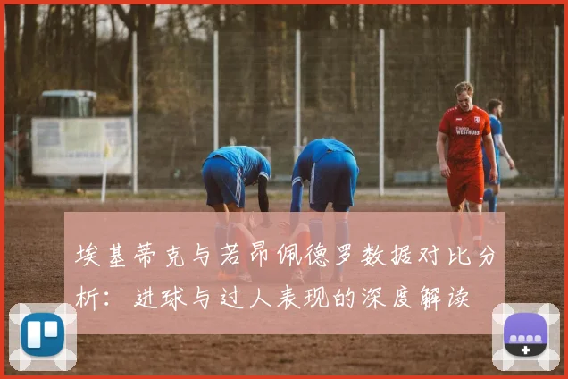 埃基蒂克与若昂佩德罗数据对比分析：进球与过人表现的深度解读