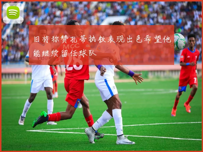 旧将称赞孔蒂执教表现出色希望他能继续留任球队