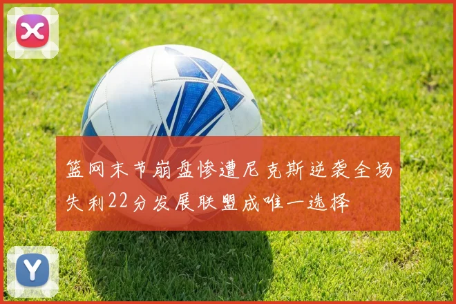 篮网末节崩盘惨遭尼克斯逆袭全场失利22分发展联盟成唯一选择
