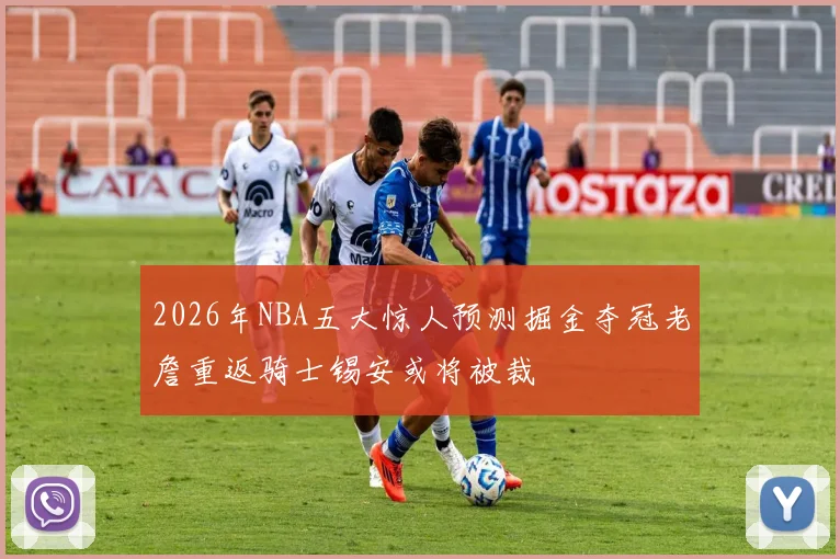 2026年NBA五大惊人预测掘金夺冠老詹重返骑士锡安或将被裁