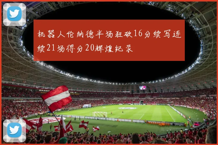 机器人伦纳德半场狂砍16分续写连续21场得分20辉煌纪录
