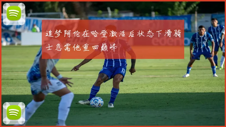 追梦阿伦在哈登激活后状态下滑骑士急需他重回巅峰