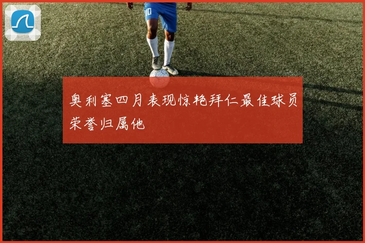 奥利塞四月表现惊艳拜仁最佳球员荣誉归属他