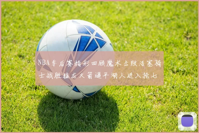 NBA季后赛精彩回顾魔术击败活塞骑士战胜猛龙火箭逼平湖人进入抢七大战