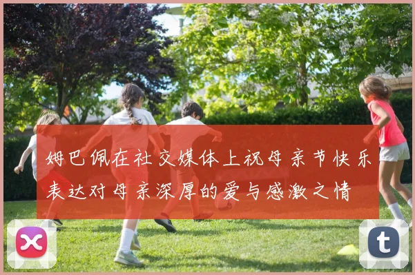 姆巴佩在社交媒体上祝母亲节快乐表达对母亲深厚的爱与感激之情