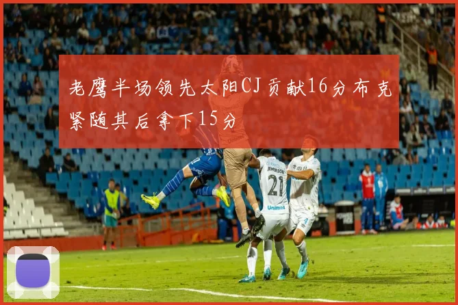 老鹰半场领先太阳CJ贡献16分布克紧随其后拿下15分