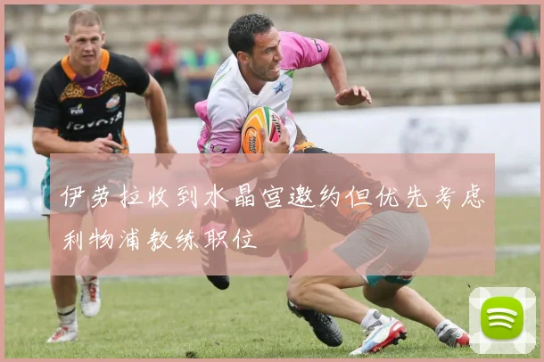 伊劳拉收到水晶宫邀约但优先考虑利物浦教练职位