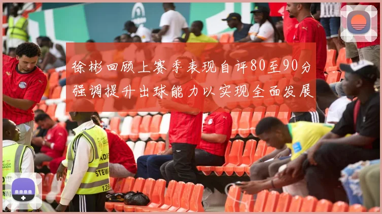 徐彬回顾上赛季表现自评80至90分强调提升出球能力以实现全面发展