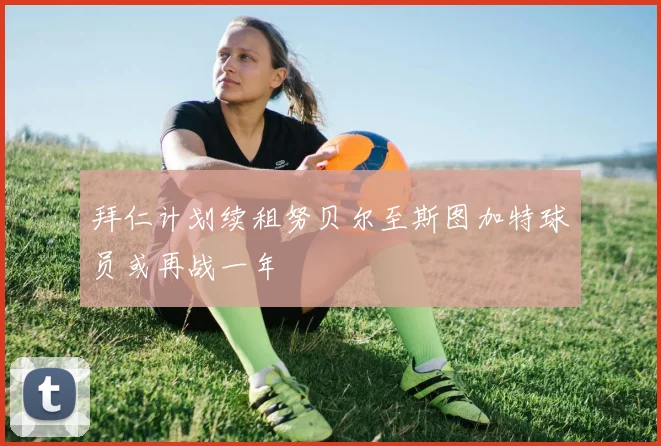 拜仁计划续租努贝尔至斯图加特球员或再战一年