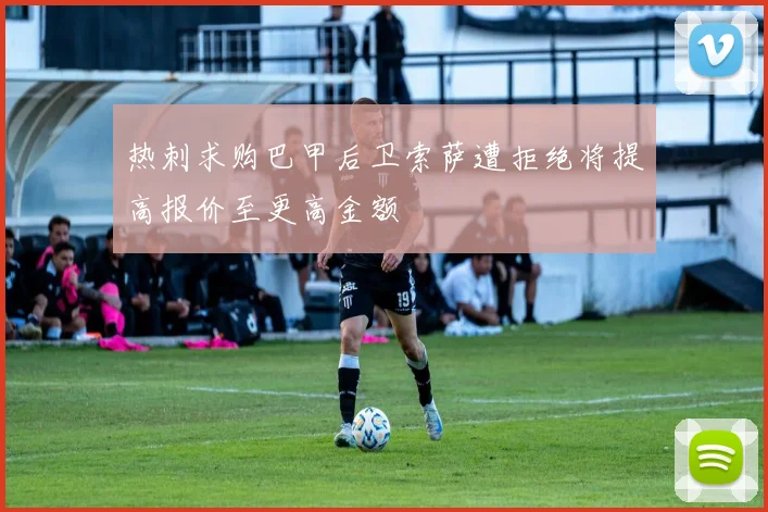 热刺求购巴甲后卫索萨遭拒绝将提高报价至更高金额