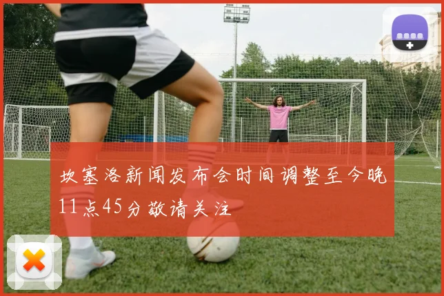 坎塞洛新闻发布会时间调整至今晚11点45分敬请关注