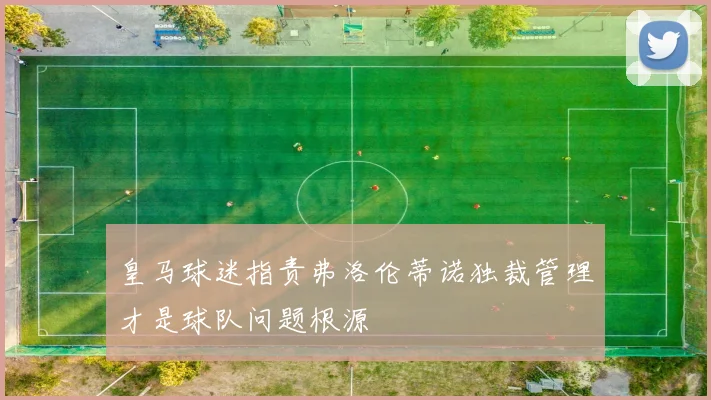 皇马球迷指责弗洛伦蒂诺独裁管理才是球队问题根源