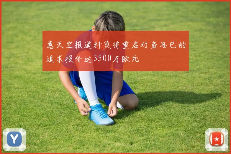 意天空报道科莫将重启对查洛巴的追求报价达3500万欧元