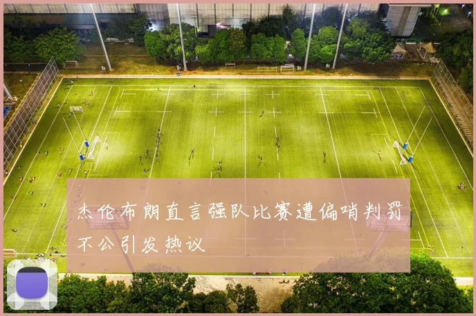 杰伦布朗直言强队比赛遭偏哨判罚不公引发热议