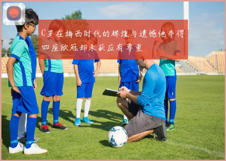 C罗在梅西时代的辉煌与遗憾他夺得四座欧冠却未获应有尊重