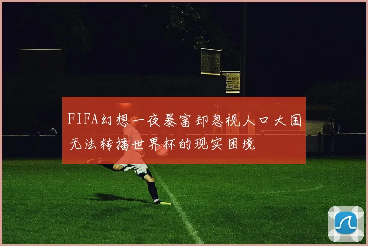FIFA幻想一夜暴富却忽视人口大国无法转播世界杯的现实困境