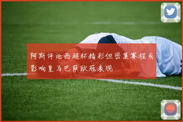 阿斯评论西超杯精彩但密集赛程或影响皇马巴萨欧冠表现