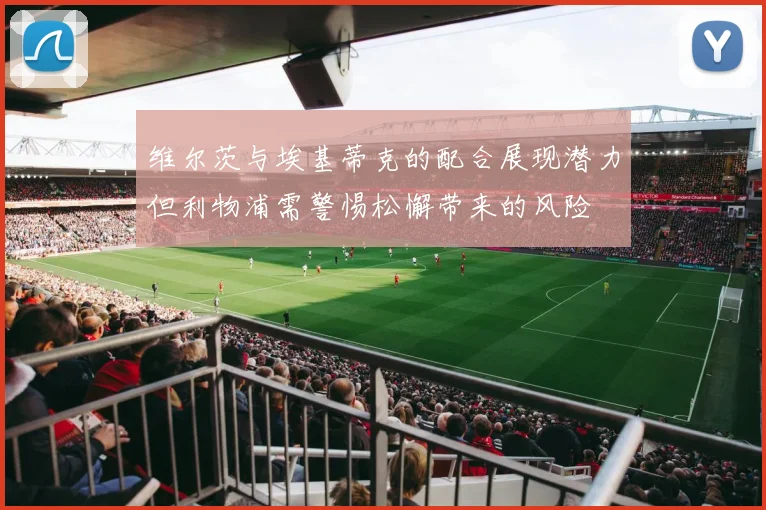 维尔茨与埃基蒂克的配合展现潜力但利物浦需警惕松懈带来的风险