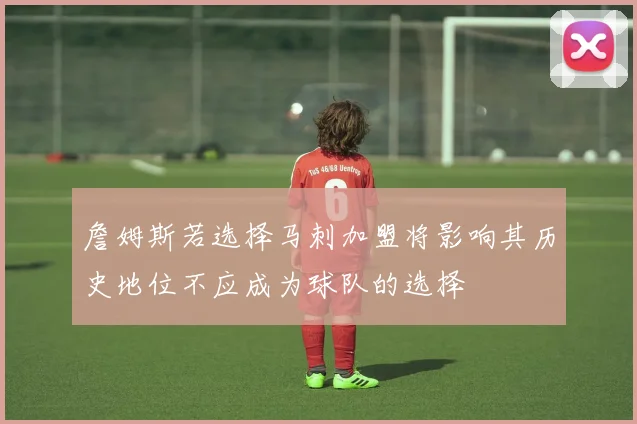 詹姆斯若选择马刺加盟将影响其历史地位不应成为球队的选择