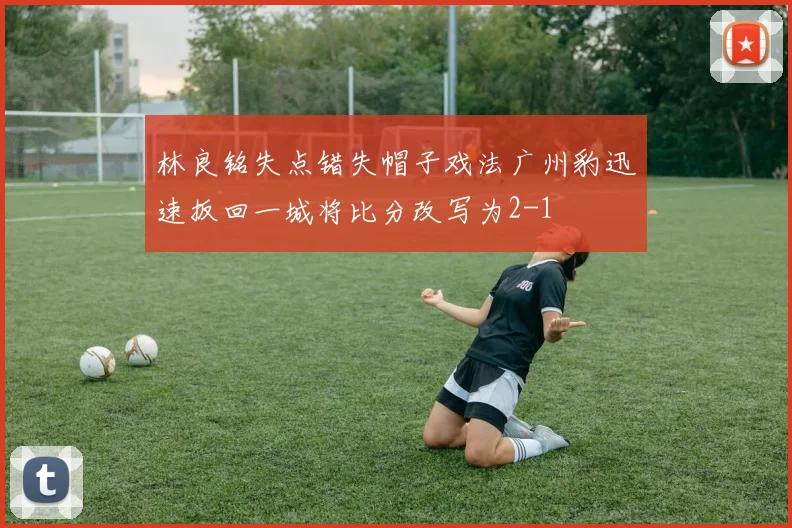 林良铭失点错失帽子戏法广州豹迅速扳回一城将比分改写为2-1