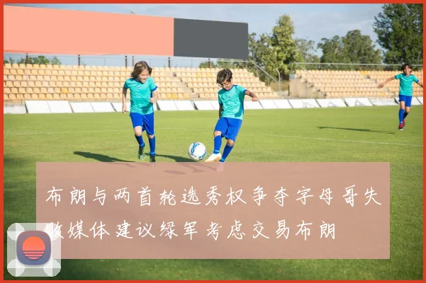 布朗与两首轮选秀权争夺字母哥失败媒体建议绿军考虑交易布朗