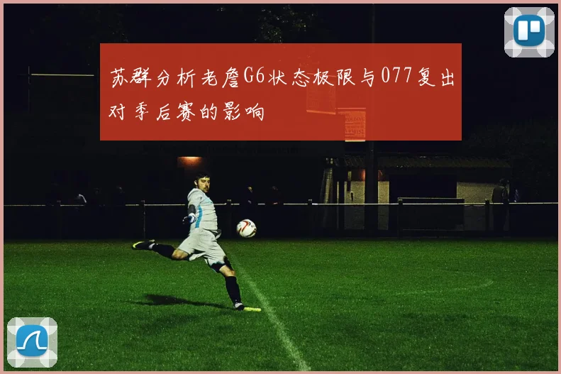 苏群分析老詹G6状态极限与077复出对季后赛的影响