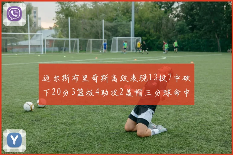 迈尔斯布里奇斯高效表现13投7中砍下20分3篮板4助攻2盖帽三分球命中率出色