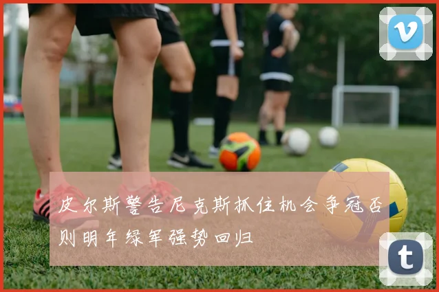 皮尔斯警告尼克斯抓住机会争冠否则明年绿军强势回归