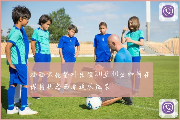 梅西末轮替补出场20至30分钟旨在保持状态而非追求纪录
