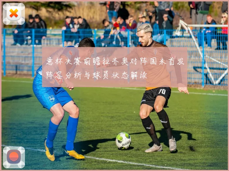 意杯决赛前瞻拉齐奥对阵国米首发阵容分析与球员状态解读