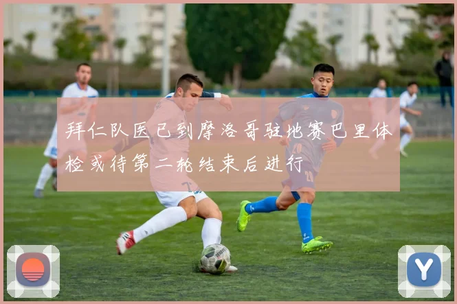 拜仁队医已到摩洛哥驻地赛巴里体检或待第二轮结束后进行