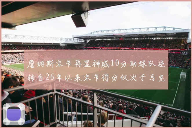 詹姆斯末节再显神威10分助球队逆转自26年以来末节得分仅次于马克西