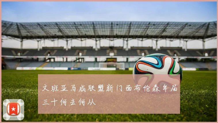 文班亚马成联盟新门面布伦森年届三十何去何从