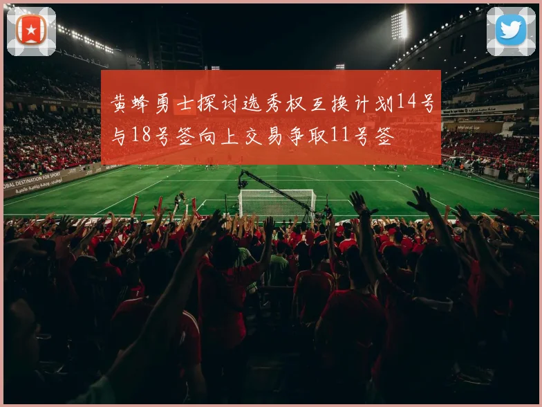 黄蜂勇士探讨选秀权互换计划14号与18号签向上交易争取11号签