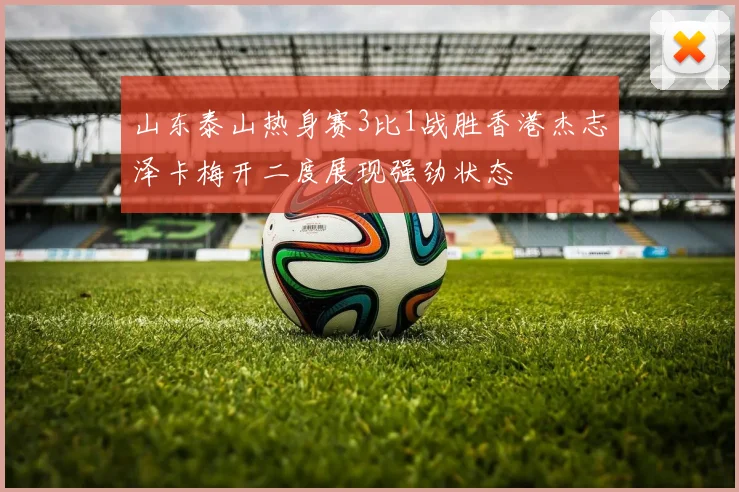 山东泰山热身赛3比1战胜香港杰志泽卡梅开二度展现强劲状态