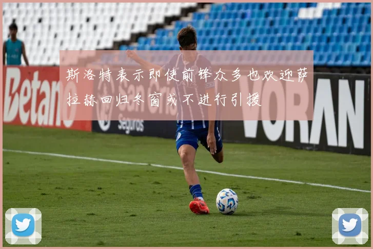 斯洛特表示即使前锋众多也欢迎萨拉赫回归冬窗或不进行引援